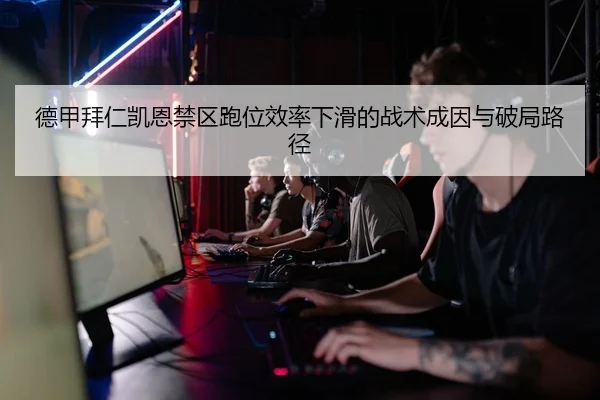 德甲拜仁凯恩禁区跑位效率下滑的战术成因与破局路径