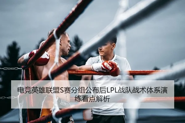电竞英雄联盟S赛分组公布后LPL战队战术体系演练看点解析